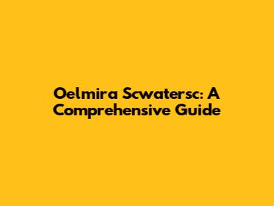 Oelmira Scwatersc: A Comprehensive Guide