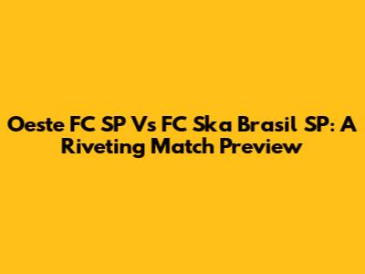 Oeste FC SP Vs FC Ska Brasil SP: A Riveting Match Preview