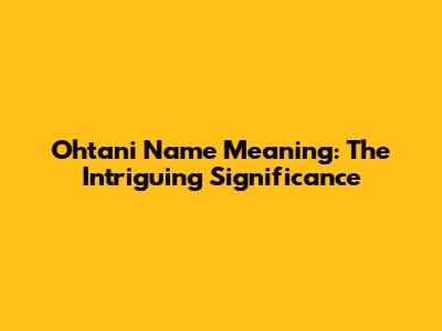 Ohtani Name Meaning: The Intriguing Significance