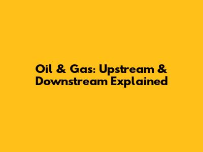 Oil & Gas: Upstream & Downstream Explained
