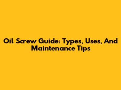 Oil Screw Guide: Types, Uses, And Maintenance Tips