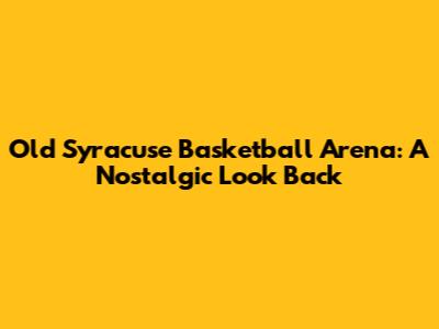 Old Syracuse Basketball Arena: A Nostalgic Look Back