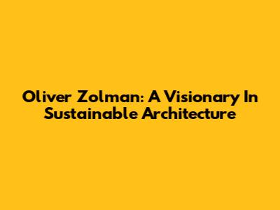 Oliver Zolman: A Visionary In Sustainable Architecture