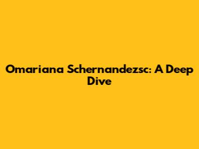 Omariana Schernandezsc: A Deep Dive