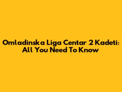 Omladinska Liga Centar 2 Kadeti: All You Need To Know