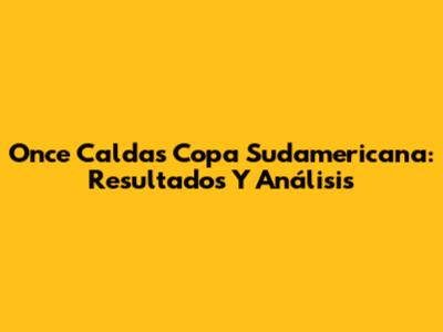 Once Caldas Copa Sudamericana: Resultados Y Análisis