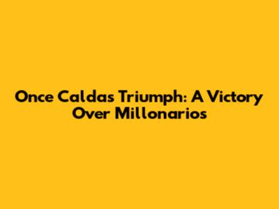 Once Caldas Triumph: A Victory Over Millonarios