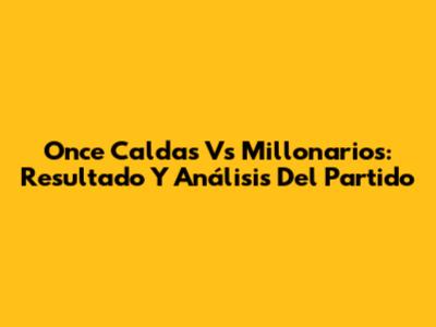 Once Caldas Vs Millonarios: Resultado Y Análisis Del Partido