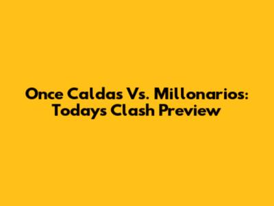 Once Caldas Vs. Millonarios: Today's Clash Preview