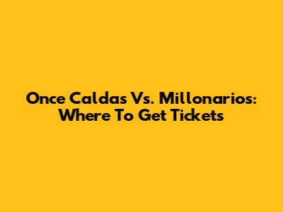 Once Caldas Vs. Millonarios: Where To Get Tickets