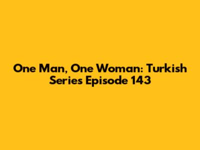 One Man, One Woman: Turkish Series Episode 143