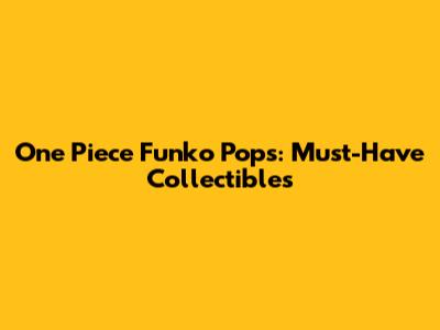 One Piece Funko Pops: Must-Have Collectibles