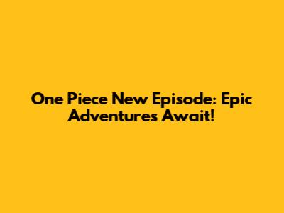 One Piece New Episode: Epic Adventures Await!