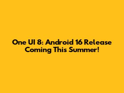 One UI 8: Android 16 Release Coming This Summer!