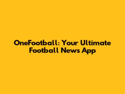 OneFootball: Your Ultimate Football News App