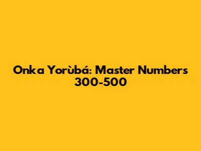 Onka Yorùbá: Master Numbers 300-500