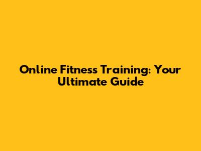Online Fitness Training: Your Ultimate Guide