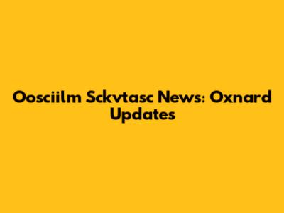 Oosciilm Sckvtasc News: Oxnard Updates