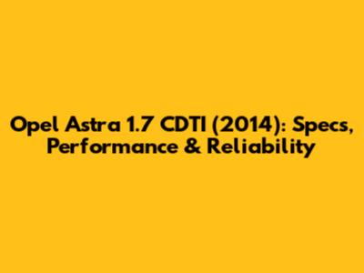 Opel Astra 1.7 CDTI (2014): Specs, Performance & Reliability