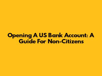 Opening A US Bank Account: A Guide For Non-Citizens