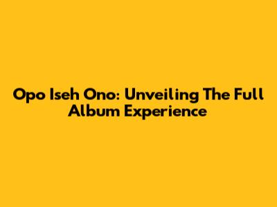 Opo Iseh Ono: Unveiling The Full Album Experience