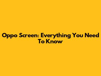 Oppo Screen: Everything You Need To Know