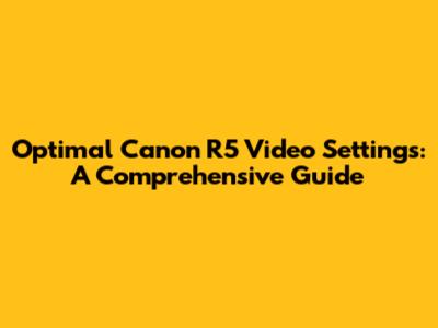 Optimal Canon R5 Video Settings: A Comprehensive Guide