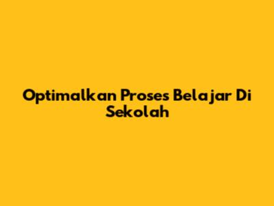 Optimalkan Proses Belajar Di Sekolah