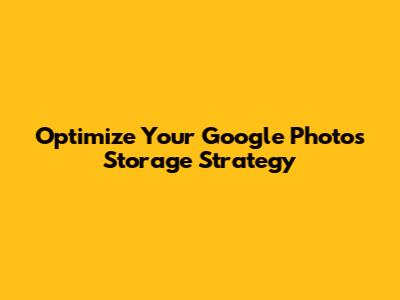 Optimize Your Google Photos Storage Strategy
