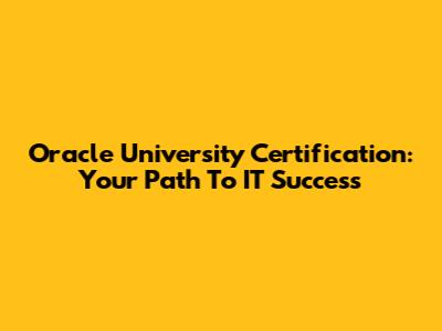 Oracle University Certification: Your Path To IT Success