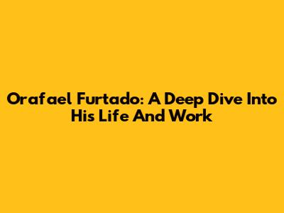 Orafael Furtado: A Deep Dive Into His Life And Work