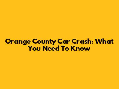 Orange County Car Crash: What You Need To Know