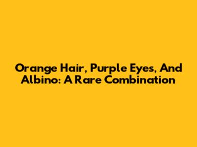 Orange Hair, Purple Eyes, And Albino: A Rare Combination