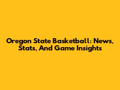 Oregon State Basketball: News, Stats, And Game Insights