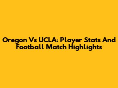 Oregon Vs UCLA: Player Stats And Football Match Highlights