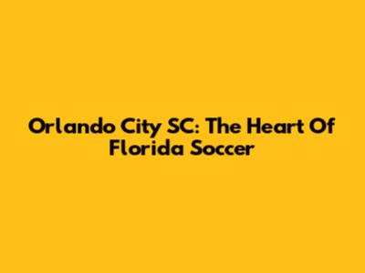 Orlando City SC: The Heart Of Florida Soccer