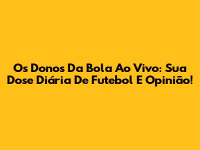 Os Donos Da Bola Ao Vivo: Sua Dose Diária De Futebol E Opinião!