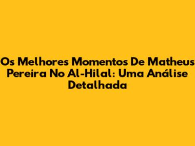 Os Melhores Momentos De Matheus Pereira No Al-Hilal: Uma Análise Detalhada