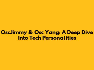 OscJimmy & Osc Yang: A Deep Dive Into Tech Personalities