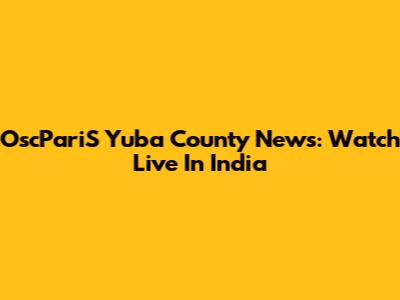 OscPariS Yuba County News: Watch Live In India
