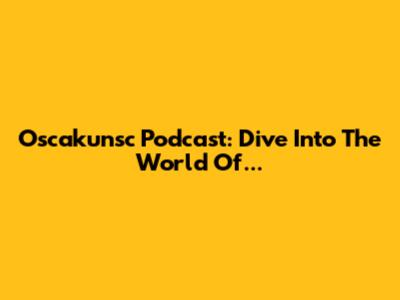 Oscakunsc Podcast: Dive Into The World Of...