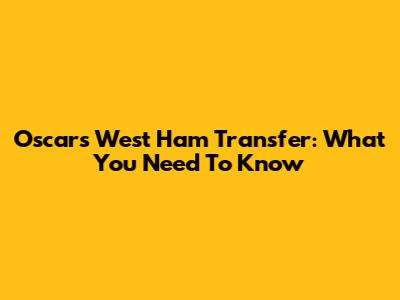 Oscar's West Ham Transfer: What You Need To Know