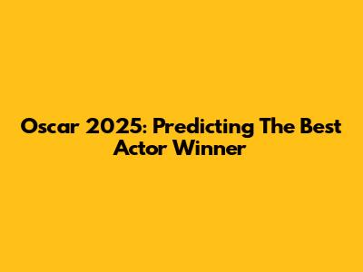 Oscar 2025: Predicting The Best Actor Winner