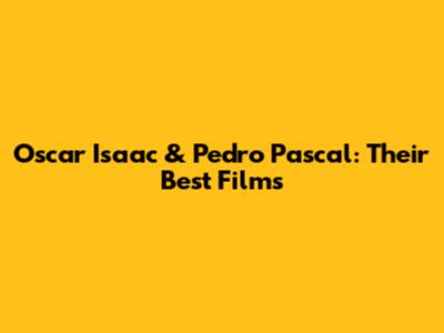 Oscar Isaac & Pedro Pascal: Their Best Films