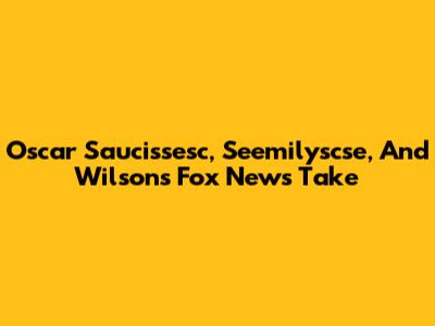 Oscar Saucissesc, Seemilyscse, And Wilson's Fox News Take