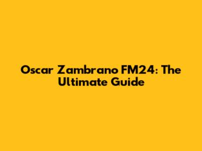 Oscar Zambrano FM24: The Ultimate Guide