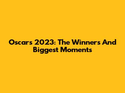 Oscars 2023: The Winners And Biggest Moments