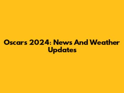 Oscars 2024: News And Weather Updates