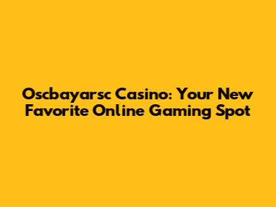 Oscbayarsc Casino: Your New Favorite Online Gaming Spot