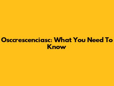 Osccrescenciasc: What You Need To Know